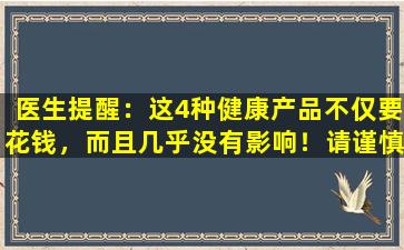 医生提醒：这4种健康产品不仅要花钱，而且几乎没有影响！请谨慎购买