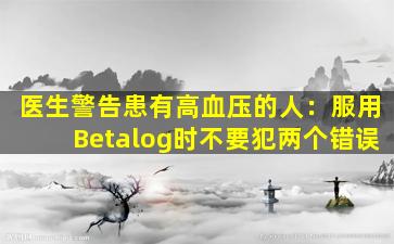 医生警告患有高血压的人：服用Betalog时不要犯两个错误