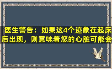 医生警告：如果这4个迹象在起床后出现，则意味着您的心脏可能会有问题，请小心。