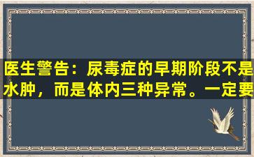 医生警告：尿毒症的早期阶段不是水肿，而是体内三种异常。一定要注意。