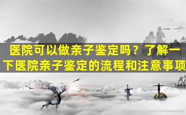 医院可以做亲子鉴定吗？了解一下医院亲子鉴定的流程和注意事项