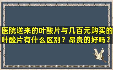医院送来的叶酸片与几百元购买的叶酸片有什么区别？昂贵的好吗？