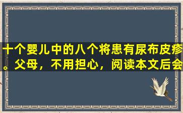 十个婴儿中的八个将患有尿布皮疹。父母，不用担心，阅读本文后会理解。