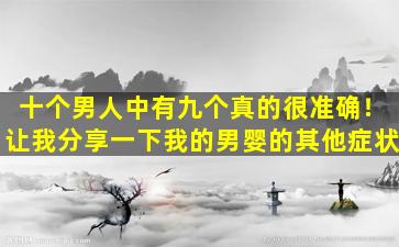 十个男人中有九个真的很准确！让我分享一下我的男婴的其他症状