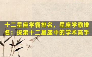 十二星座学霸排名，星座学霸排名：探索十二星座中的学术高手