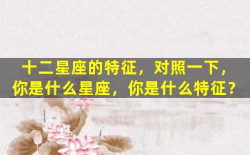 十二星座的特征，对照一下，你是什么星座，你是什么特征？