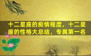 十二星座的痴情程度，十二星座的性格大总结，专属第一名
