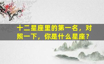 十二星座里的第一名，对照一下，你是什么星座？