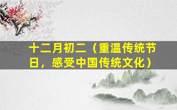 十二月初二（重温传统节日，感受中国传统文化）
