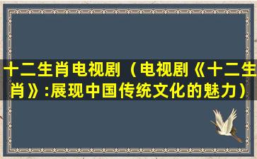 十二生肖电视剧（电视剧《十二生肖》:展现中国传统文化的魅力）