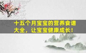 十五个月宝宝的营养食谱大全，让宝宝健康成长！
