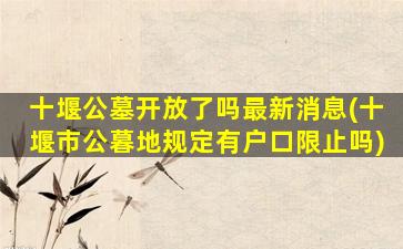 十堰公墓开放了吗最新消息(十堰市公暮地规定有户口限止吗)
