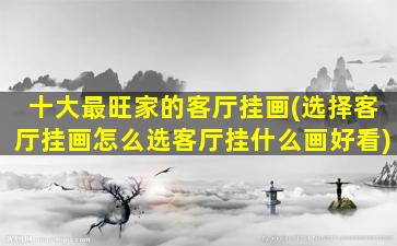 十大最旺家的客厅挂画(选择客厅挂画怎么选客厅挂什么画好看)