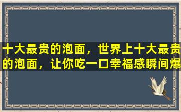 十大最贵的泡面，世界上十大最贵的泡面，让你吃一口幸福感瞬间爆棚！