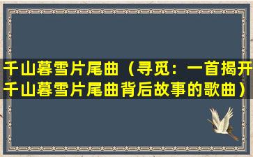 千山暮雪片尾曲（寻觅：一首揭开千山暮雪片尾曲背后故事的歌曲）
