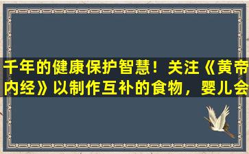 千年的健康保护智慧！关注《黄帝内经》以制作互补的食物，婴儿会吃得美味并强烈生长