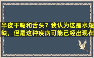 半夜干嘴和舌头？我认为这是水短缺，但是这种疾病可能已经出现在我身上