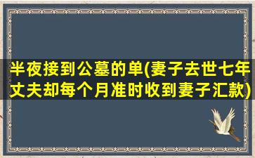 半夜接到公墓的单(妻子去世七年丈夫却每个月准时收到妻子汇款)