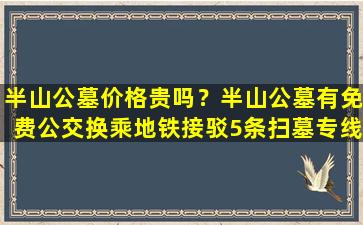 半山公墓价格贵吗？半山公墓有免费公交换乘地铁接驳5条扫墓专线
