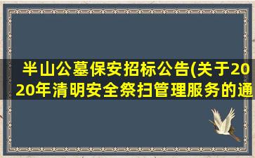 半山公墓保安招标公告(关于2020年清明安全祭扫管理服务的通告)