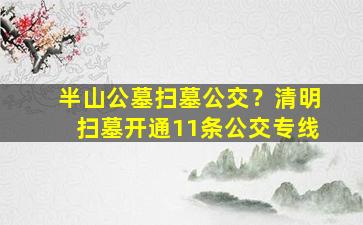 半山公墓扫墓公交？清明扫墓开通11条公交专线