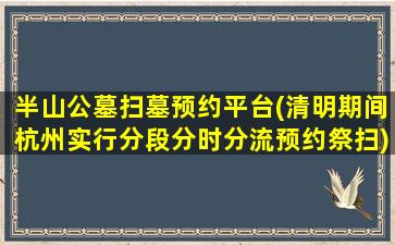半山公墓扫墓预约平台(清明期间杭州实行分段分时分流预约祭扫)