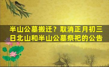 半山公墓搬迁？取消正月初三日北山和半山公墓祭祀的公告
