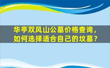 华亭双风山公墓价格查询，如何选择适合自己的坟墓？
