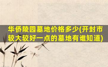 华侨陵园墓地价格多少(开封市较大较好一点的墓地有谁知道)