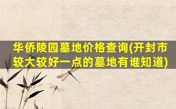 华侨陵园墓地价格查询(开封市较大较好一点的墓地有谁知道)