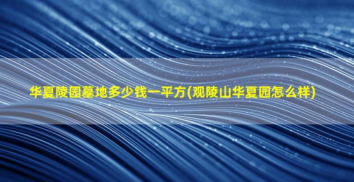 华夏陵园墓地多少钱一平方(观陵山华夏园怎么样)