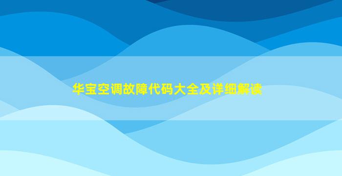 华宝空调故障代码大全及详细解读