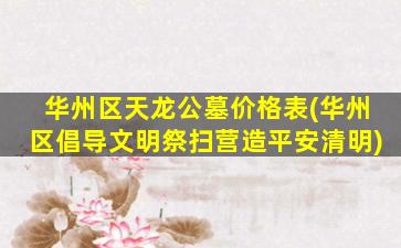 华州区天龙公墓价格表(华州区倡导文明祭扫营造平安清明)