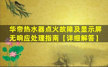 华帝热水器点火故障及显示屏无响应处理指南【详细解答】