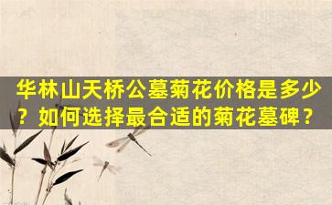 华林山天桥公墓菊花价格是多少？如何选择最合适的菊花墓碑？