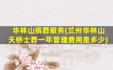 华林山殡葬服务(兰卅华林山天桥士葬一年管理费用是多少)