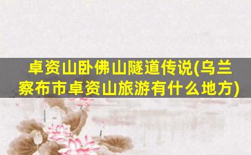 卓资山卧佛山隧道传说(乌兰察布市卓资山旅游有什么地方)