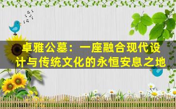 卓雅公墓：一座融合现代设计与传统文化的永恒安息之地