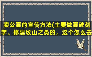 卖公墓的宣传方法(主要做墓碑刻字、修建坟山之类的。这个怎么去做宣传)