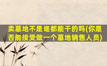 卖墓地不是谁都能干的吗(你是否能接受做一个墓地销售人员)