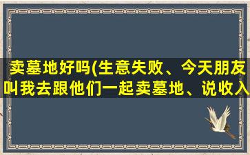 卖墓地好吗(生意失败、今天朋友叫我去跟他们一起卖墓地、说收入可以、头条有大神做过吗)