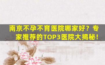 南京不孕不育医院哪家好？专家推荐的TOP3医院大揭秘！