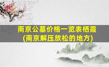 南京公墓价格一览表栖霞(南京解压放松的地方)