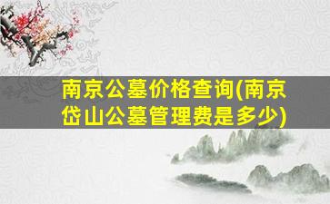 南京公墓价格查询(南京岱山公墓管理费是多少)
