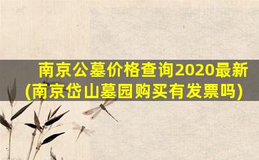 南京公墓价格查询2020最新(南京岱山墓园购买有发票吗)