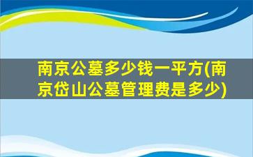 南京公墓多少钱一平方(南京岱山公墓管理费是多少)