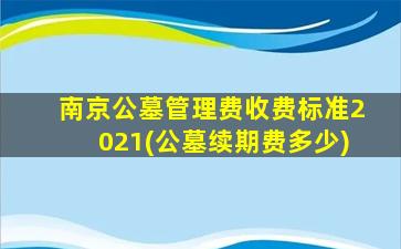 南京公墓管理费收费标准2021(公墓续期费多少)