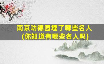 南京功德园埋了哪些名人(你知道有哪些名人吗)