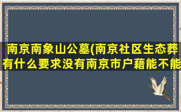 南京南象山公墓(南京社区生态葬有什么要求没有南京市户藉能不能在生态葬)