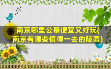 南京哪里公墓便宜又好玩(南京有哪些值得一去的陵园)